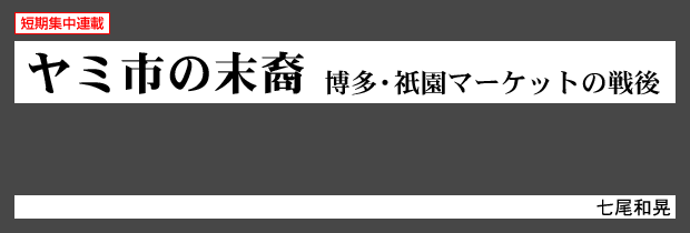 ヤミ市の末裔──博多・祇園マーケットの戦後　七尾和晃