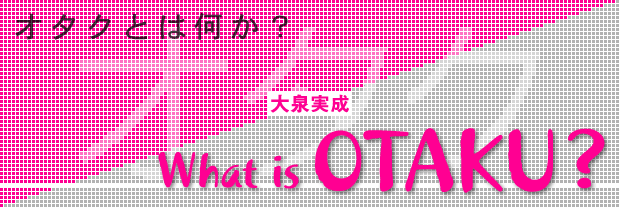 オタクとは何か？　What is OTAKU?　大泉実成