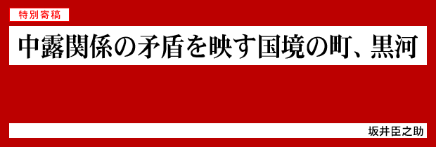 中露関係の矛盾を映す国境の町、黒河　坂井臣之助